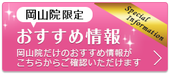 岡山院限定！お得な特別限定価格情報 岡山院だけのオリジナル特別限定価格がこちらでご確認いただけます！